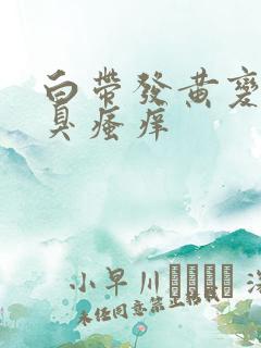 白带发黄变绿腥臭瘙痒