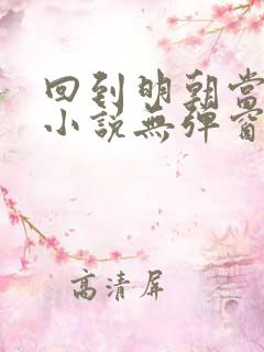 回到明朝当王爷小说无弹窗全文免费阅读 回到明朝当王爷小说无弹窗全文免费阅读