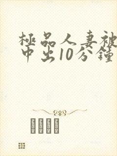 极品人妻被黑人中出10分钟 极品人妻被黑人中出10分钟