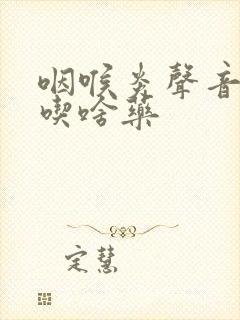 咽喉炎声音嘶哑吃啥药 咽喉炎声音嘶哑吃啥药