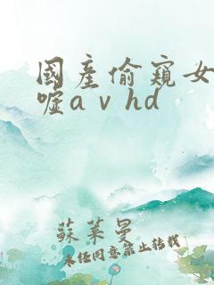 国产偷窥女厕嘘嘘aⅴhd