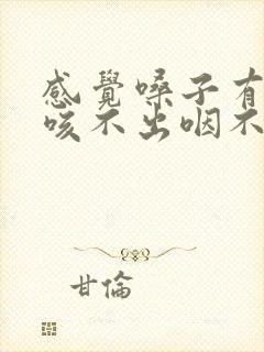 感觉嗓子有异物咳不出咽不下