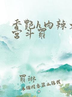 香艳h肉辣文后宫斗罗