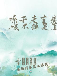 嗓子老有痰粘着,咳不掉是怎么回事