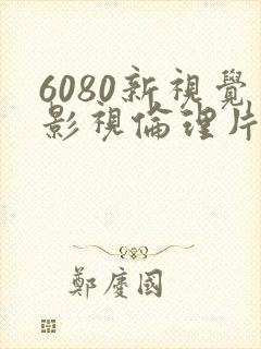 6080新视觉影视伦理片