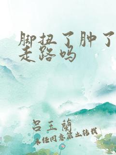 脚扭了肿了还能走路吗 脚扭了肿了还能走路吗