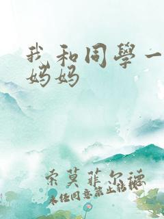 我和同学一起操妈妈