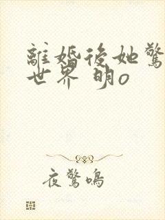 离婚后她惊艳了世界 明o