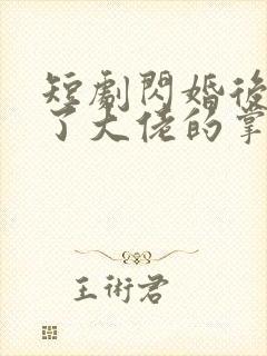 短剧闪婚后我成了大佬的掌中之物