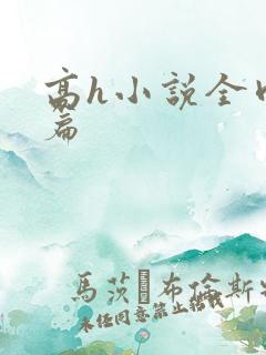 高h小说全肉短篇 高h小说全肉短篇