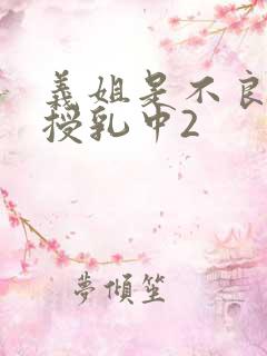 义姐是不良妈妈授乳中2 义姐是不良妈妈授乳中2