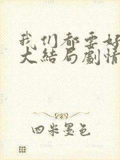 我们都要好好的大结局剧情 我们都要好好的大结局剧情