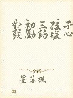 对初三孩子加油鼓励的暖心话语 对初三孩子加油鼓励的暖心话语