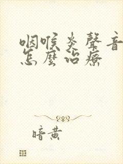 咽喉炎声音嘶哑怎么治疗