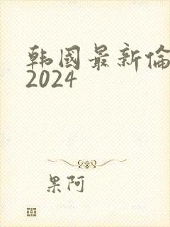 韩国最新伦理片2024