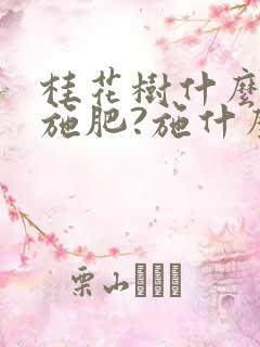 桂花树什么时间施肥?施什么肥?