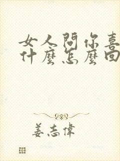 女人问你喜欢他什么怎么回答