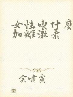 女性吃什么能增加雌激素 女性吃什么能增加雌激素