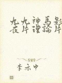 九九神马影院午夜片理论片