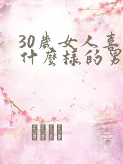 30岁女人喜欢什么样的男人 30岁女人喜欢什么样的男人
