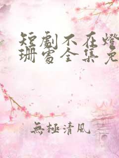 短剧不在灯火阑珊处全集免费观看