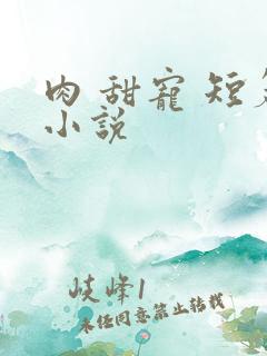 肉 甜宠 短篇小说 肉 甜宠 短篇小说