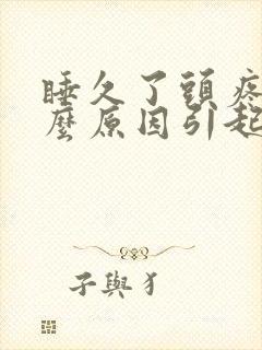 睡久了头疼是什么原因引起的 睡久了头疼是什么原因引起的