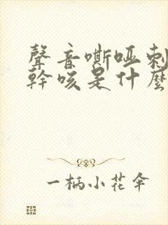 声音嘶哑刺激性干咳是什么病