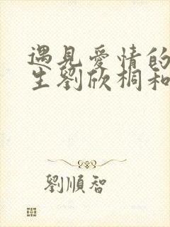 遇见爱情的利先生刘欣桐和纪振宇 遇见爱情的利先生刘欣桐和纪振宇
