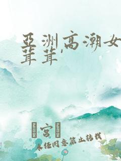 亚洲高潮女人毛茸茸'