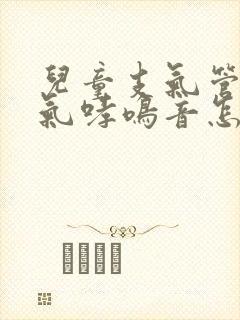 儿童支气管炎喘气哮鸣音怎么办