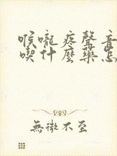 喉咙疼声音嘶哑吃什么药怎么治疗