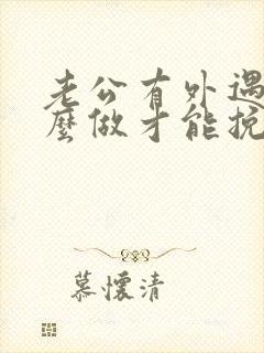 老公有外遇我怎么做才能挽回婚姻 老公有外遇我怎么做才能挽回婚姻