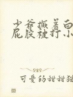 少爷撅着白嫩光屁股被打小说