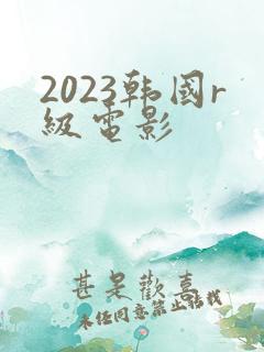 2023韩国r级电影 2023韩国r级电影