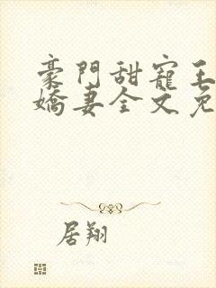 豪门甜宠王牌小娇妻全文免费阅读