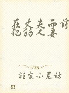在丈夫面前被侵犯的人妻 在丈夫面前被侵犯的人妻