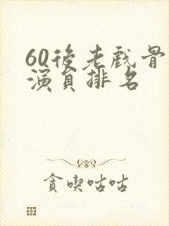 60后老戏骨男演员排名