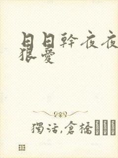 日日干夜夜摸狠狠爱 日日干夜夜摸狠狠爱