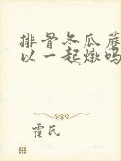 排骨冬瓜蘑菇可以一起炖吗