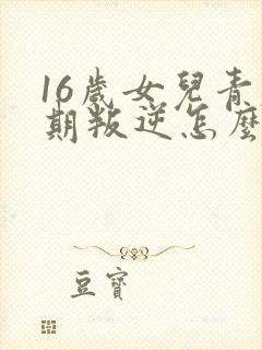 16岁女儿青春期叛逆怎么办