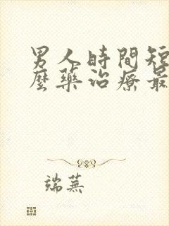 男人时间短吃什么药治疗最好 男人时间短吃什么药治疗最好