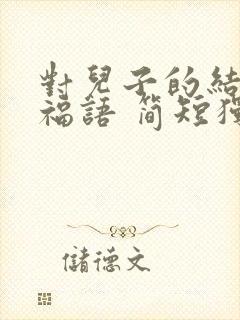 对儿子的结婚祝福语 简短独特 对儿子的结婚祝福语 简短独特