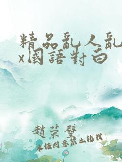 精品乱人乱xxx国语对白
