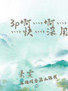 3p啊灬啊灬啊灬快灬深用力视频