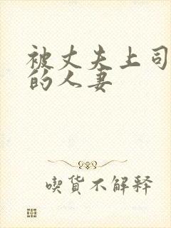 被丈夫上司欺负的人妻 被丈夫上司欺负的人妻