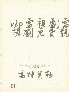 vip电视剧电视剧免费观看网站 vip电视剧电视剧免费观看网站
