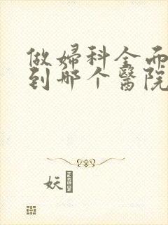 做妇科全面检查到哪个医院好