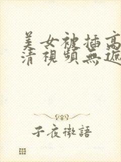 美女被插高潮高清视频无遮挡物理