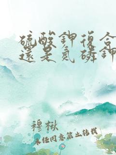 硫酸钾复合肥好还是氮磷钾复合肥好 硫酸钾复合肥好还是氮磷钾复合肥好